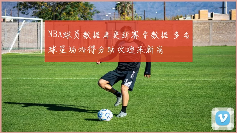NBA球员数据库更新赛季数据 多名球星场均得分助攻迎来新高