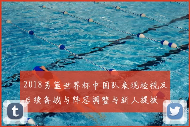 2018男篮世界杯中国队表现检视及后续备战与阵容调整与新人提拔