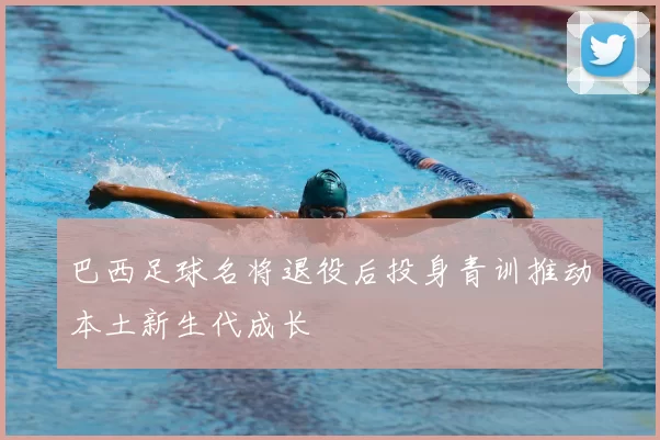 巴西足球名将退役后投身青训推动本土新生代成长