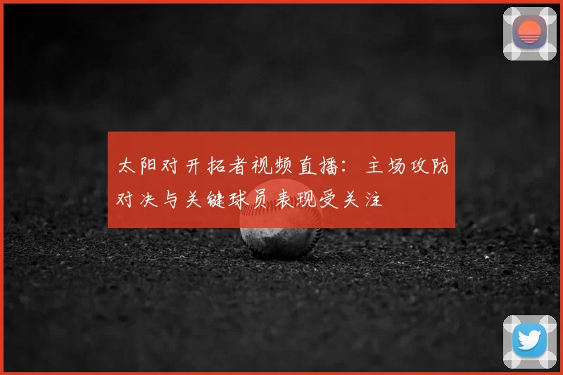 太阳对开拓者视频直播：主场攻防对决与关键球员表现受关注