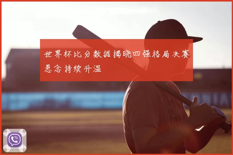 世界杯比分数据揭晓四强格局决赛悬念持续升温
