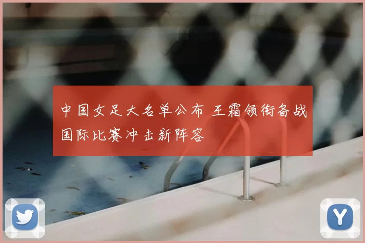 中国女足大名单公布 王霜领衔备战国际比赛冲击新阵容