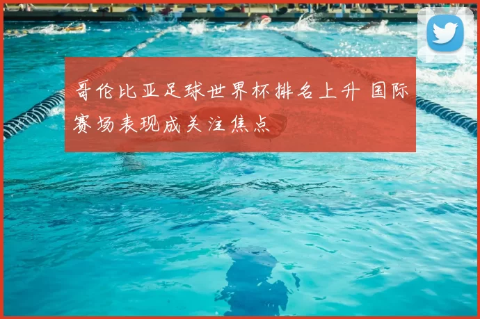 哥伦比亚足球世界杯排名上升 国际赛场表现成关注焦点