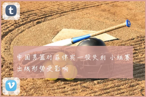 中国男篮对菲律宾一役失利 小组赛出线形势受影响