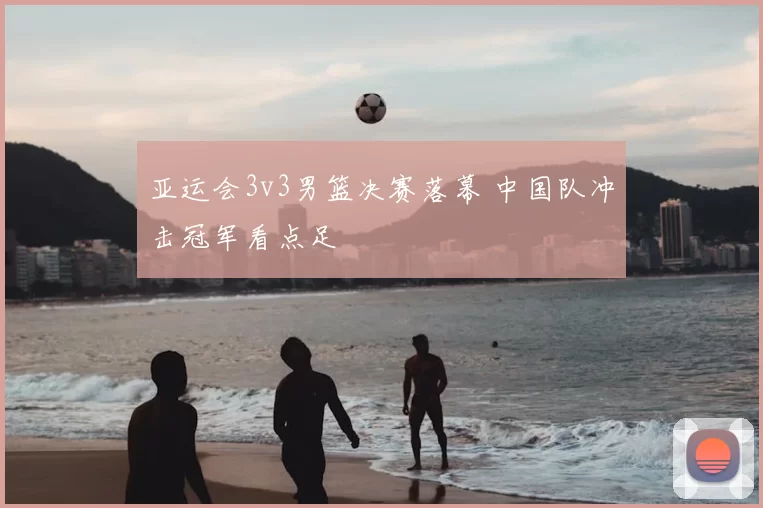 亚运会3v3男篮决赛落幕 中国队冲击冠军看点足
