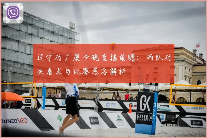 辽宁对广厦今晚直播前瞻：两队对决看点与比赛悬念解析