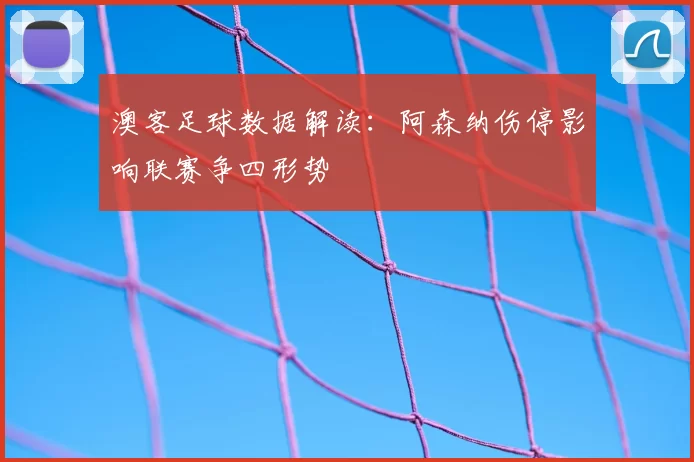 澳客足球数据解读：阿森纳伤停影响联赛争四形势