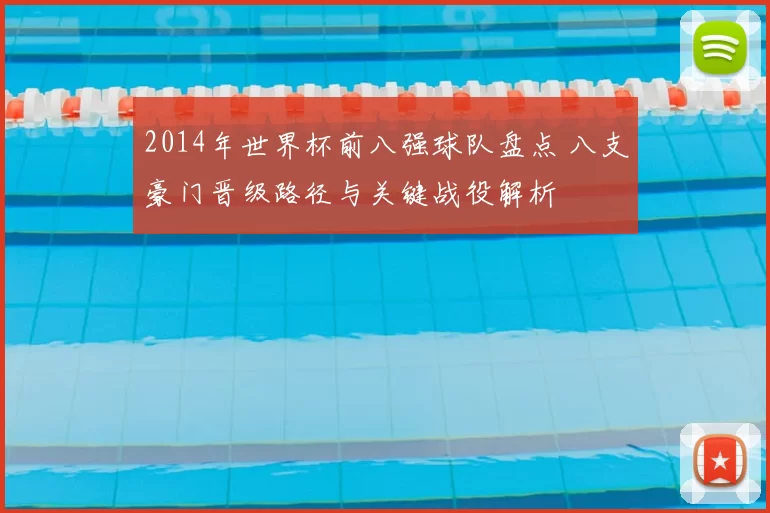 2014年世界杯前八强球队盘点 八支豪门晋级路径与关键战役解析