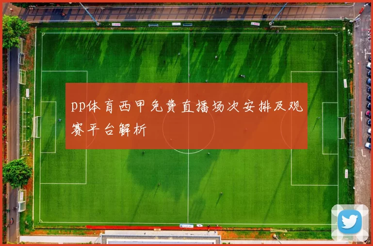 pp体育西甲免费直播场次安排及观赛平台解析