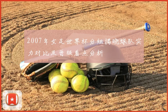 2007年女足世界杯分组揭晓球队实力对比及晋级看点分析