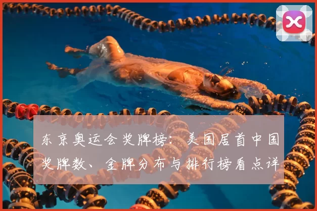 东京奥运会奖牌榜：美国居首中国奖牌数、金牌分布与排行榜看点详解