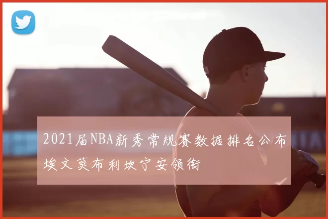 2021届NBA新秀常规赛数据排名公布埃文莫布利坎宁安领衔