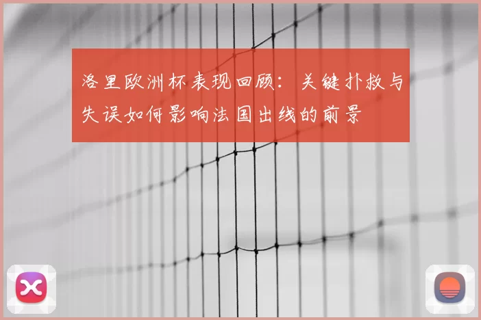 洛里欧洲杯表现回顾：关键扑救与失误如何影响法国出线的前景