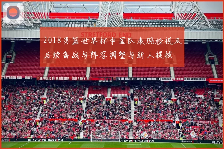 2018男篮世界杯中国队表现检视及后续备战与阵容调整与新人提拔