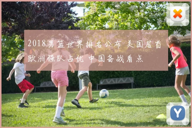 2018男篮世界排名公布 美国居首 欧洲强队占优 中国备战看点