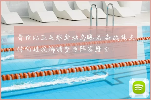 哥伦比亚足球新动态曝光 备战焦点转向进攻端调整与阵容磨合
