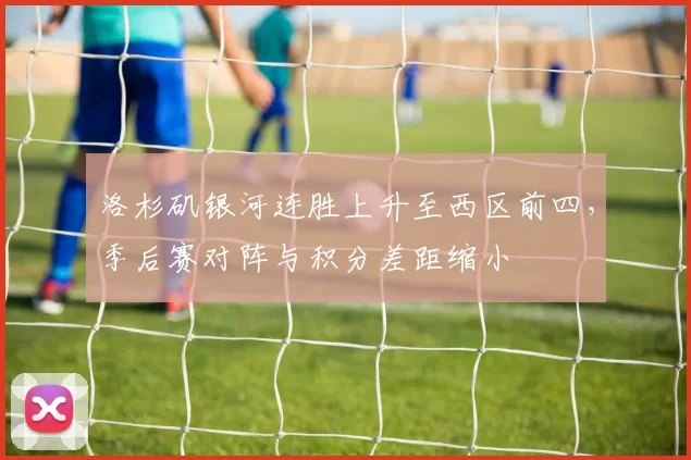 洛杉矶银河连胜上升至西区前四，季后赛对阵与积分差距缩小