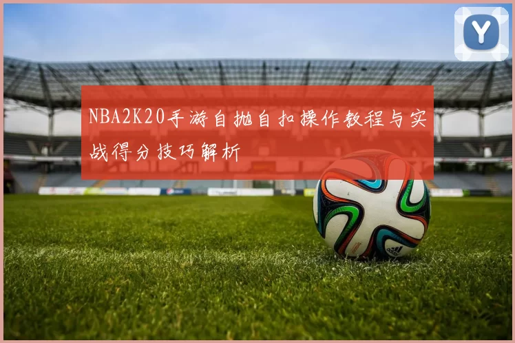 NBA2K20手游自抛自扣操作教程与实战得分技巧解析