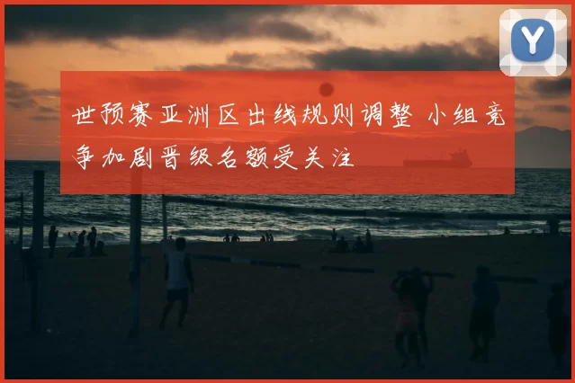 世预赛亚洲区出线规则调整 小组竞争加剧晋级名额受关注