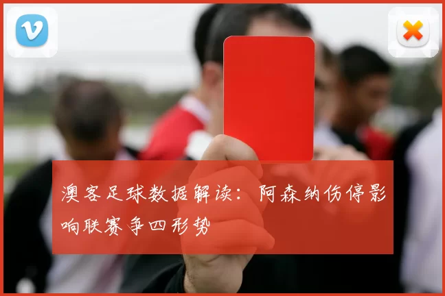 澳客足球数据解读：阿森纳伤停影响联赛争四形势