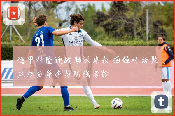 德甲科隆迎战勒沃库森 强强对话聚焦积分争夺与防线考验