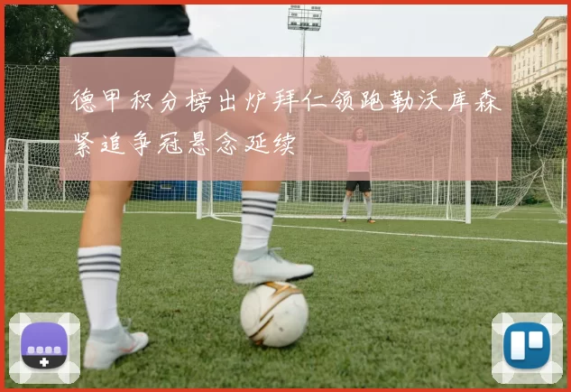 德甲积分榜出炉拜仁领跑勒沃库森紧追争冠悬念延续