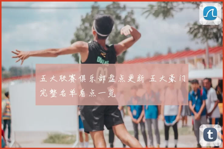 五大联赛俱乐部盘点更新 五大豪门完整名单看点一览
