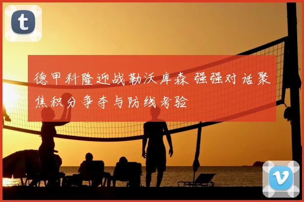 德甲科隆迎战勒沃库森 强强对话聚焦积分争夺与防线考验