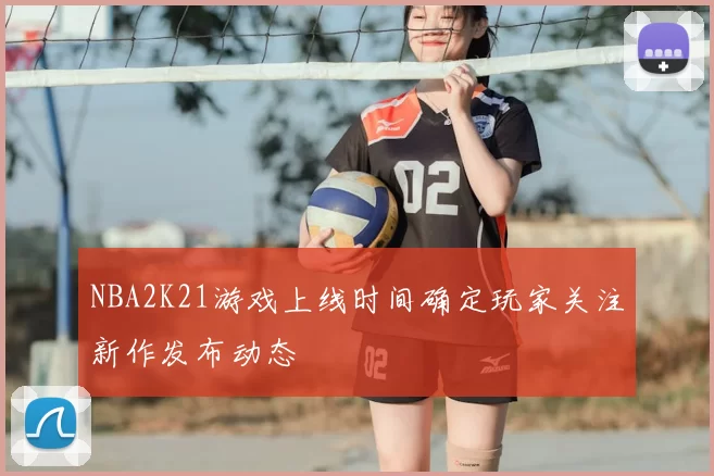 NBA2K21游戏上线时间确定玩家关注新作发布动态