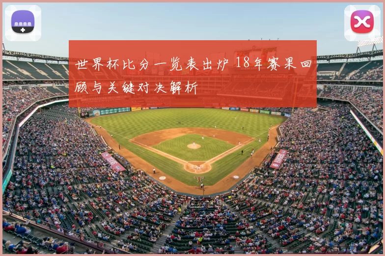 世界杯比分一览表出炉 18年赛果回顾与关键对决解析