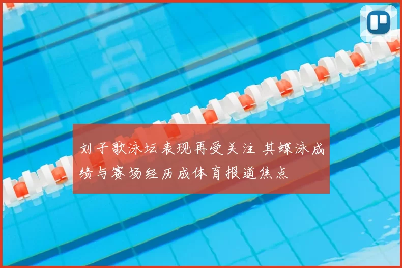 刘子歌泳坛表现再受关注 其蝶泳成绩与赛场经历成体育报道焦点