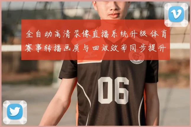 全自动高清录像直播系统升级 体育赛事转播画质与回放效率同步提升