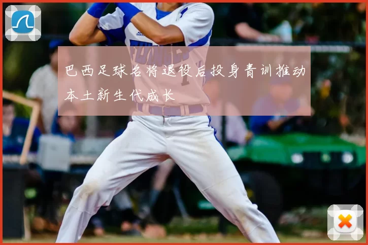 巴西足球名将退役后投身青训推动本土新生代成长