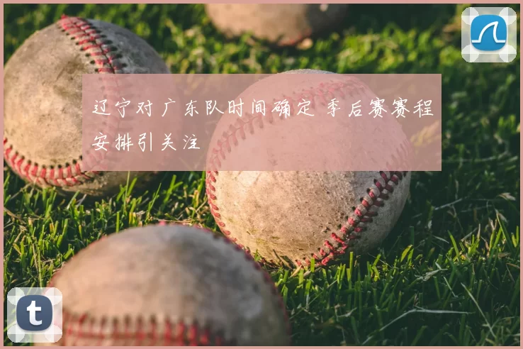辽宁对广东队时间确定 季后赛赛程安排引关注