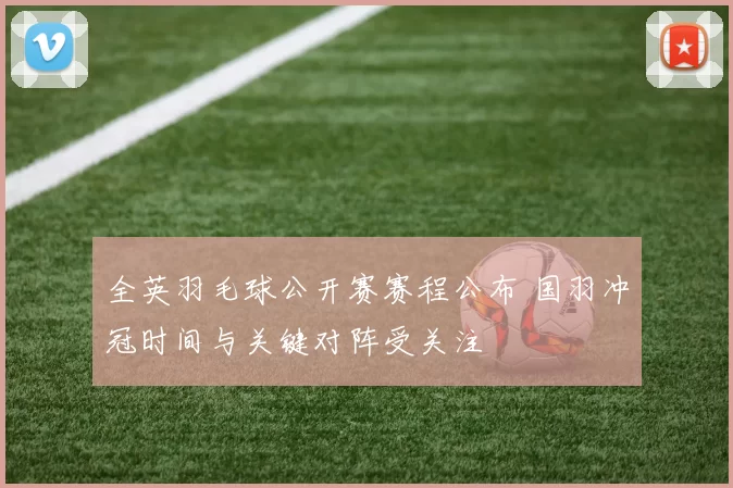 全英羽毛球公开赛赛程公布 国羽冲冠时间与关键对阵受关注