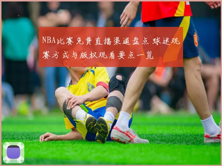 NBA比赛免费直播渠道盘点 球迷观赛方式与版权观看要点一览