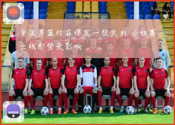 中国男篮对菲律宾一役失利 小组赛出线形势受影响