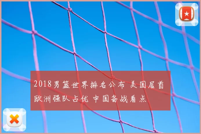 2018男篮世界排名公布 美国居首 欧洲强队占优 中国备战看点