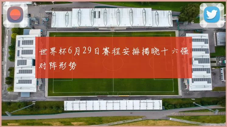 世界杯6月29日赛程安排揭晓十六强对阵形势
