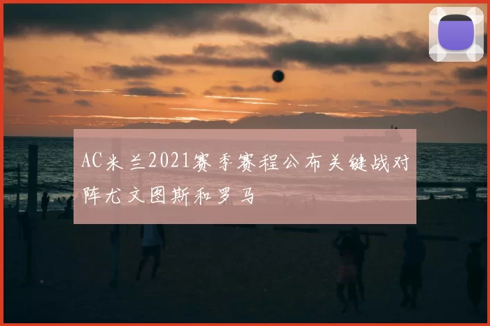 AC米兰2021赛季赛程公布关键战对阵尤文图斯和罗马
