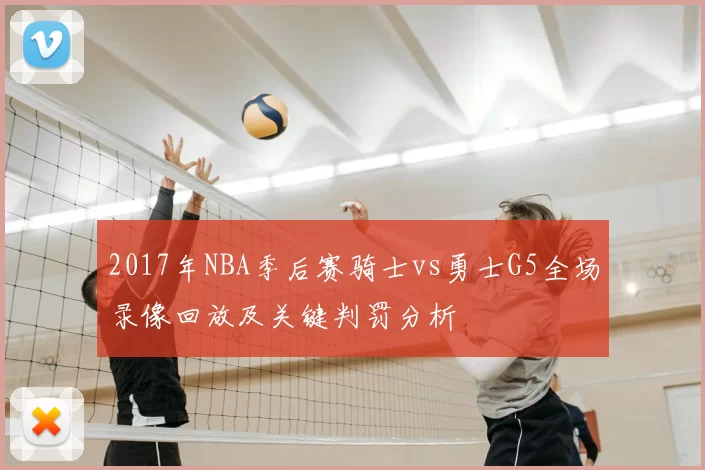 2017年NBA季后赛骑士vs勇士G5全场录像回放及关键判罚分析