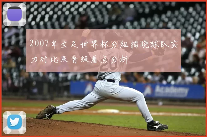 2007年女足世界杯分组揭晓球队实力对比及晋级看点分析