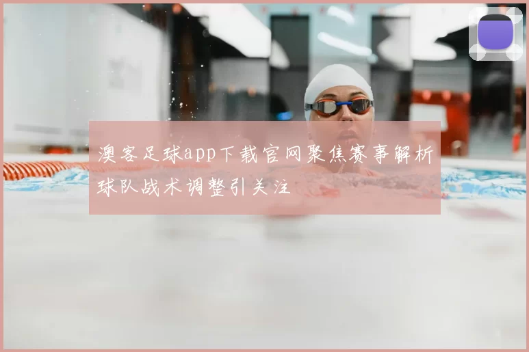 澳客足球app下载官网聚焦赛事解析球队战术调整引关注