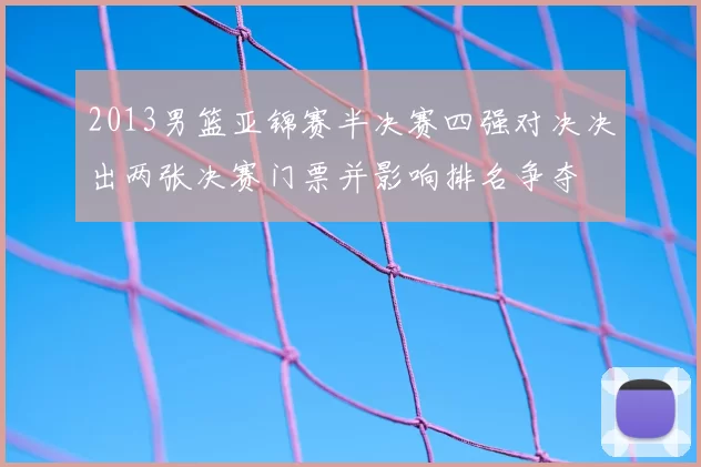 2013男篮亚锦赛半决赛四强对决决出两张决赛门票并影响排名争夺