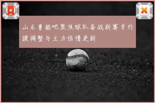 山东鲁能吧聚焦球队备战新赛季外援调整与主力伤情更新