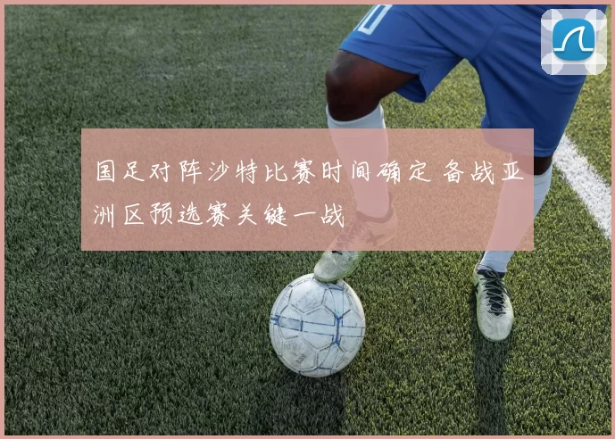 国足对阵沙特比赛时间确定 备战亚洲区预选赛关键一战