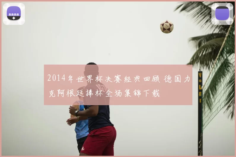 2014年世界杯决赛经典回顾 德国力克阿根廷捧杯全场集锦下载