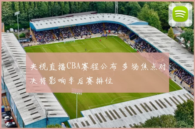 央视直播CBA赛程公布 多场焦点对决将影响季后赛排位