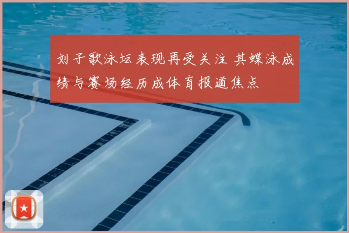 刘子歌泳坛表现再受关注 其蝶泳成绩与赛场经历成体育报道焦点