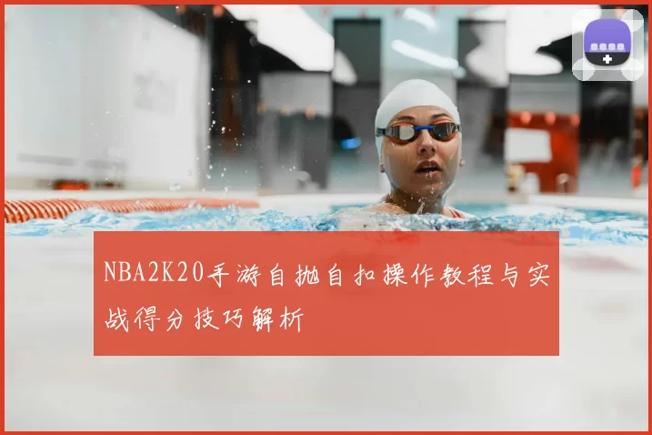 NBA2K20手游自抛自扣操作教程与实战得分技巧解析